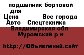 подшипник бортовой для komatsu 195.27.12390 › Цена ­ 6 500 - Все города Авто » Спецтехника   . Владимирская обл.,Муромский р-н